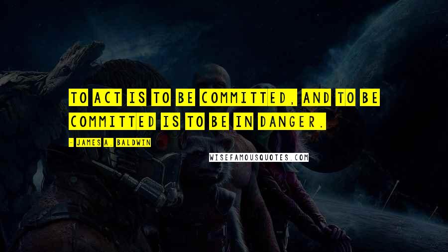 James A. Baldwin Quotes: To act is to be committed, and to be committed is to be in danger.