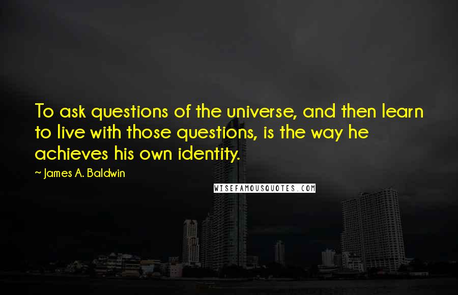 James A. Baldwin Quotes: To ask questions of the universe, and then learn to live with those questions, is the way he achieves his own identity.