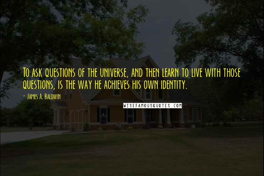 James A. Baldwin Quotes: To ask questions of the universe, and then learn to live with those questions, is the way he achieves his own identity.