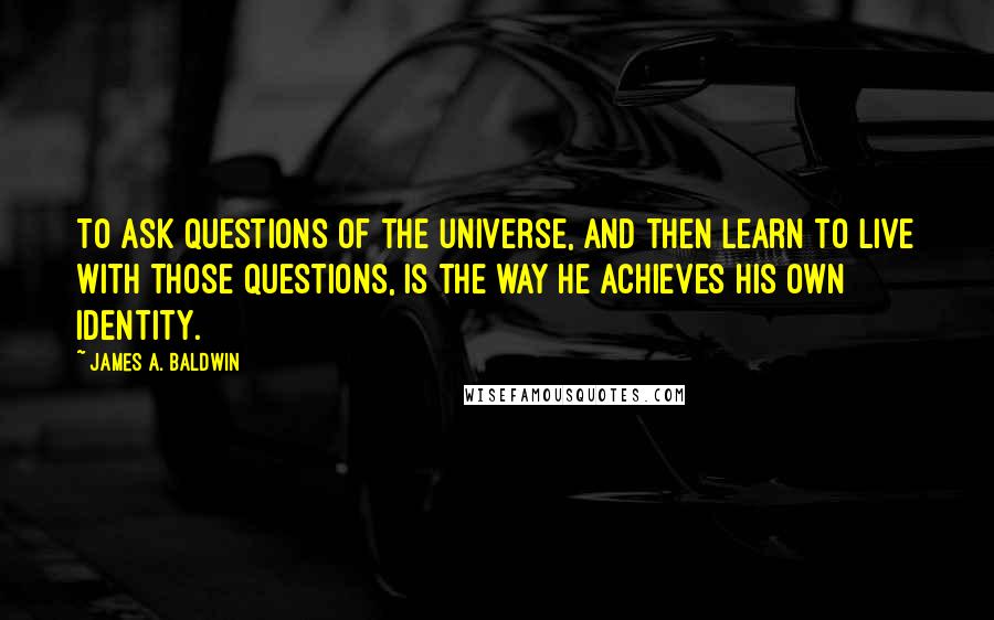 James A. Baldwin Quotes: To ask questions of the universe, and then learn to live with those questions, is the way he achieves his own identity.