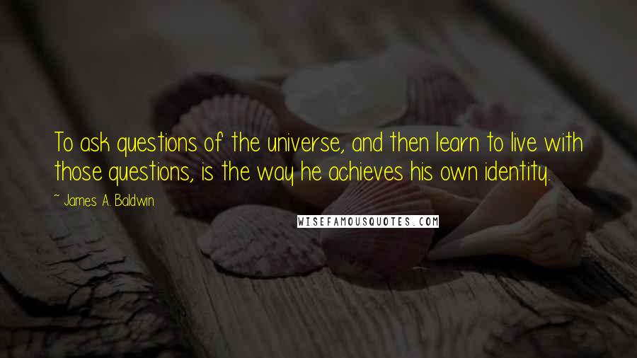 James A. Baldwin Quotes: To ask questions of the universe, and then learn to live with those questions, is the way he achieves his own identity.