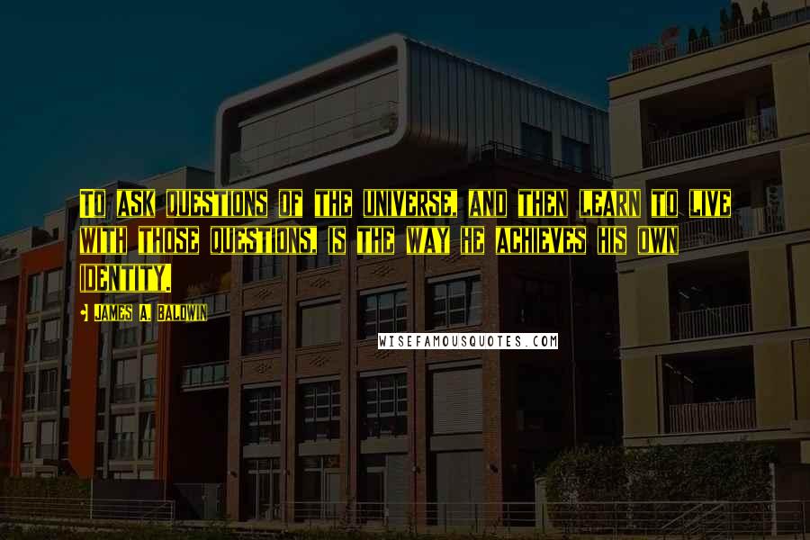 James A. Baldwin Quotes: To ask questions of the universe, and then learn to live with those questions, is the way he achieves his own identity.