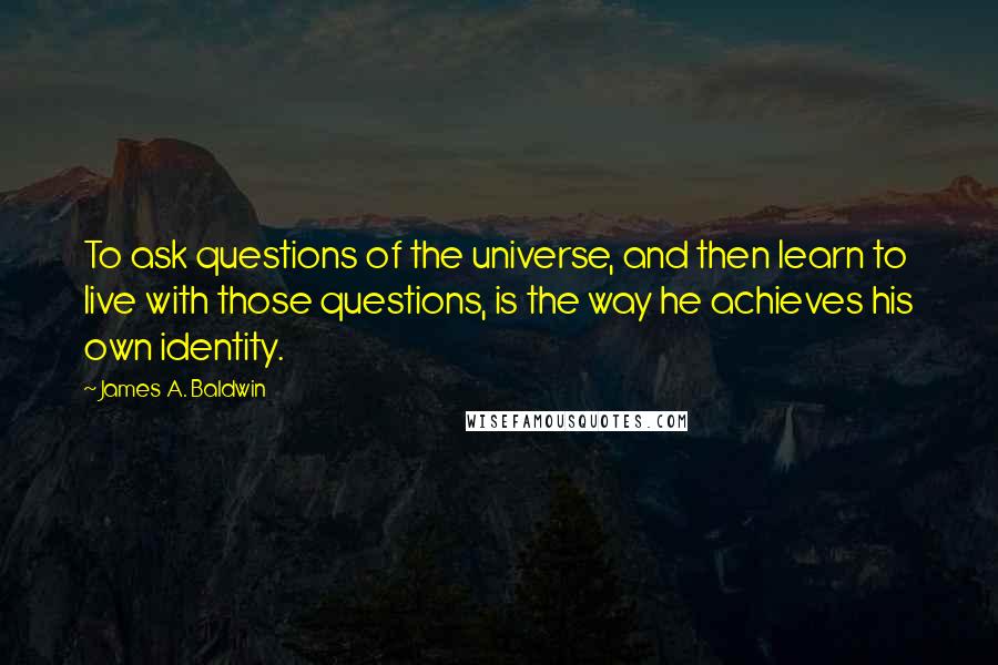 James A. Baldwin Quotes: To ask questions of the universe, and then learn to live with those questions, is the way he achieves his own identity.