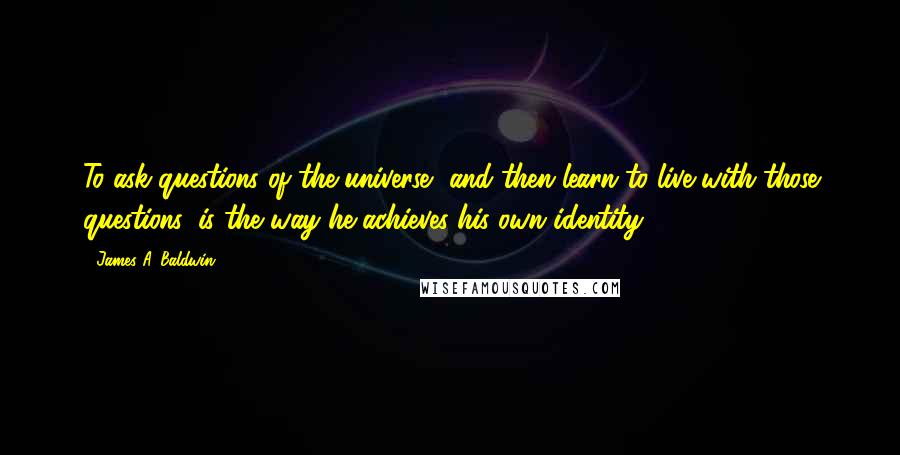 James A. Baldwin Quotes: To ask questions of the universe, and then learn to live with those questions, is the way he achieves his own identity.