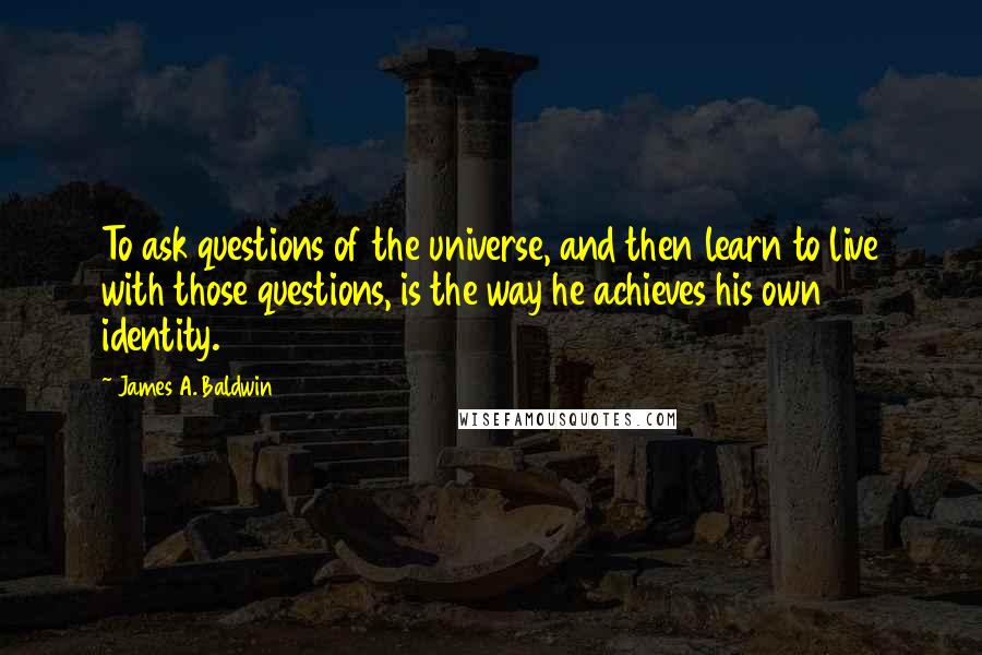 James A. Baldwin Quotes: To ask questions of the universe, and then learn to live with those questions, is the way he achieves his own identity.