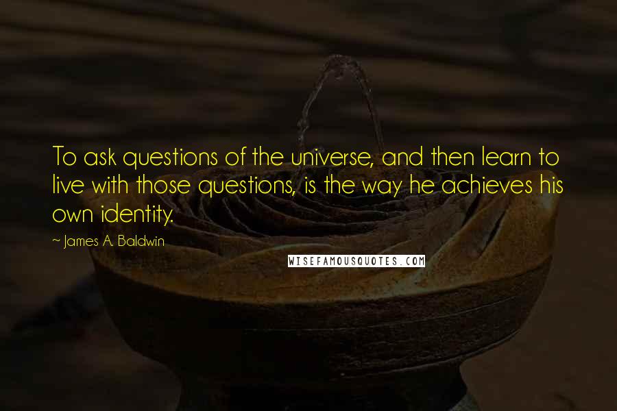 James A. Baldwin Quotes: To ask questions of the universe, and then learn to live with those questions, is the way he achieves his own identity.