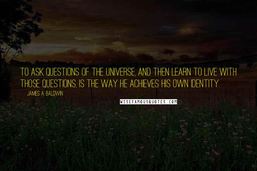 James A. Baldwin Quotes: To ask questions of the universe, and then learn to live with those questions, is the way he achieves his own identity.