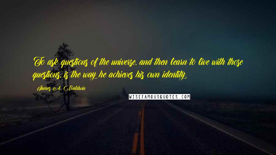 James A. Baldwin Quotes: To ask questions of the universe, and then learn to live with those questions, is the way he achieves his own identity.