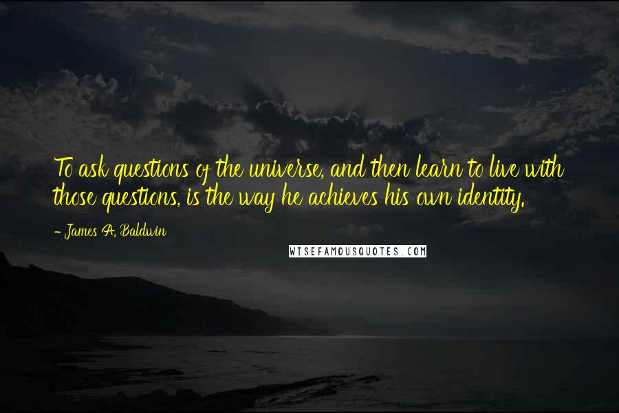 James A. Baldwin Quotes: To ask questions of the universe, and then learn to live with those questions, is the way he achieves his own identity.