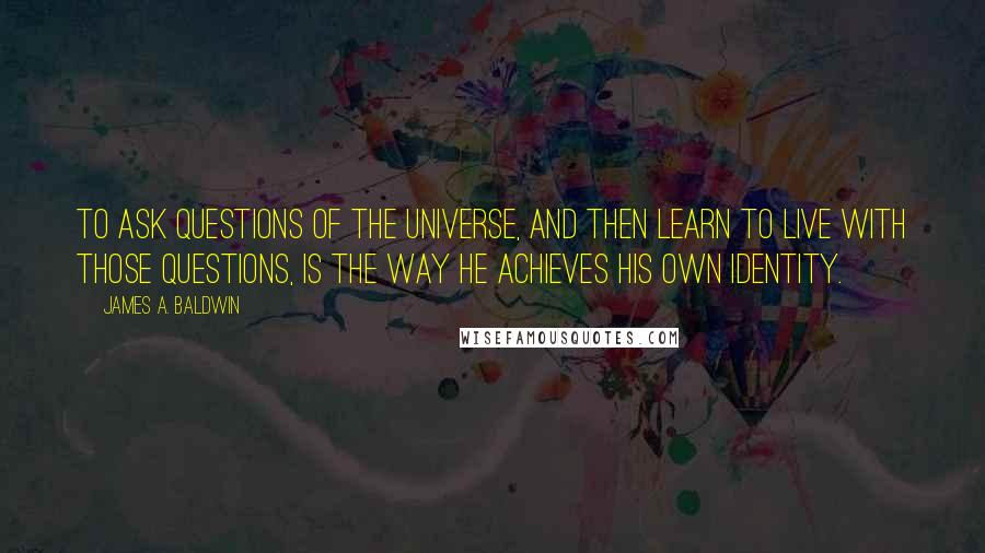 James A. Baldwin Quotes: To ask questions of the universe, and then learn to live with those questions, is the way he achieves his own identity.