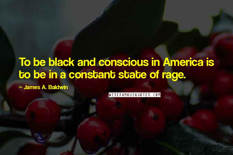 James A. Baldwin Quotes: To be black and conscious in America is to be in a constant state of rage.