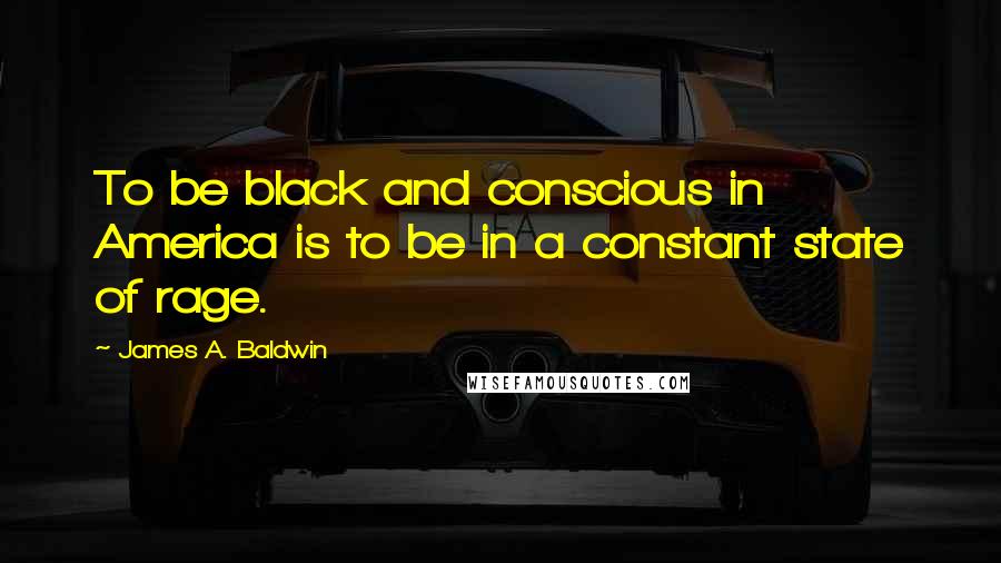 James A. Baldwin Quotes: To be black and conscious in America is to be in a constant state of rage.