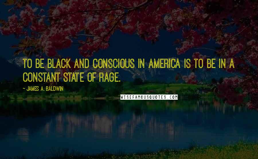 James A. Baldwin Quotes: To be black and conscious in America is to be in a constant state of rage.