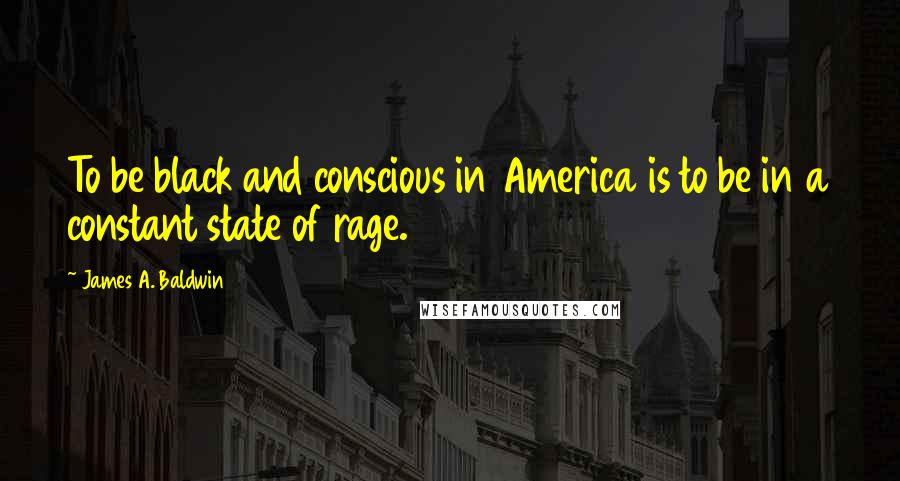 James A. Baldwin Quotes: To be black and conscious in America is to be in a constant state of rage.