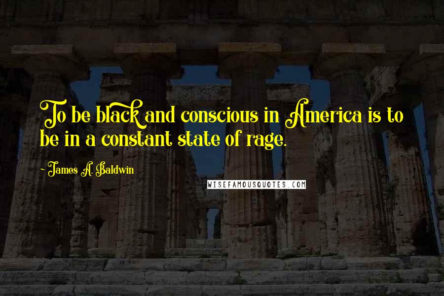 James A. Baldwin Quotes: To be black and conscious in America is to be in a constant state of rage.