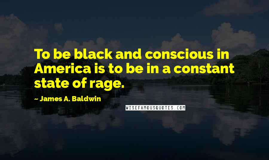 James A. Baldwin Quotes: To be black and conscious in America is to be in a constant state of rage.