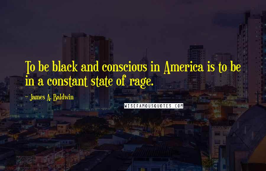 James A. Baldwin Quotes: To be black and conscious in America is to be in a constant state of rage.