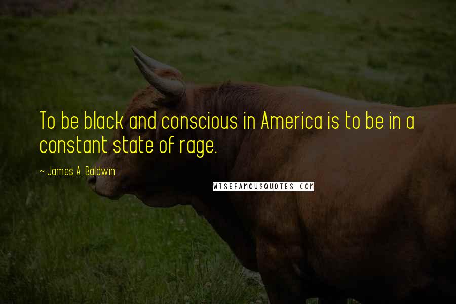 James A. Baldwin Quotes: To be black and conscious in America is to be in a constant state of rage.