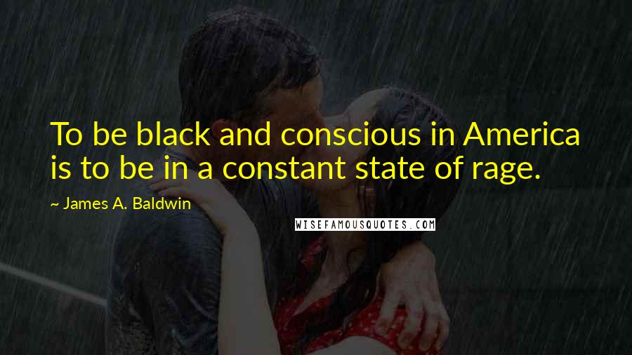 James A. Baldwin Quotes: To be black and conscious in America is to be in a constant state of rage.