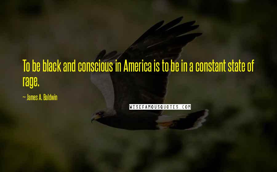 James A. Baldwin Quotes: To be black and conscious in America is to be in a constant state of rage.