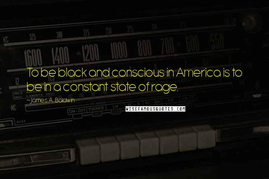 James A. Baldwin Quotes: To be black and conscious in America is to be in a constant state of rage.