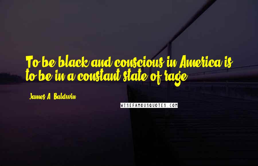 James A. Baldwin Quotes: To be black and conscious in America is to be in a constant state of rage.