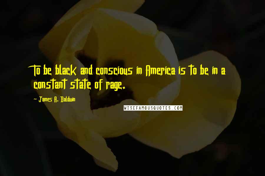 James A. Baldwin Quotes: To be black and conscious in America is to be in a constant state of rage.