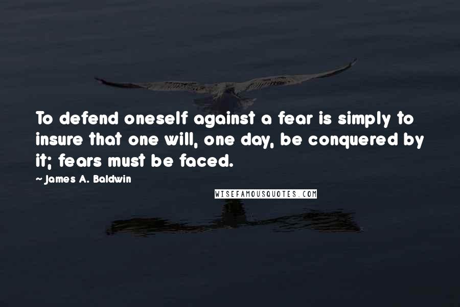 James A. Baldwin Quotes: To defend oneself against a fear is simply to insure that one will, one day, be conquered by it; fears must be faced.