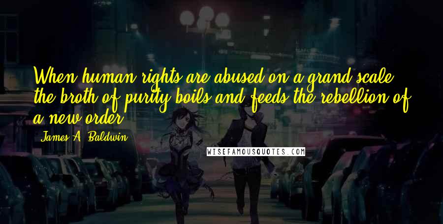 James A. Baldwin Quotes: When human rights are abused on a grand scale, the broth of purity boils and feeds the rebellion of a new order.