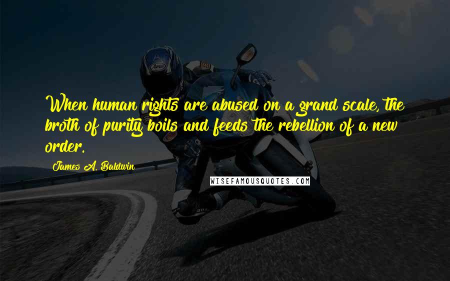 James A. Baldwin Quotes: When human rights are abused on a grand scale, the broth of purity boils and feeds the rebellion of a new order.