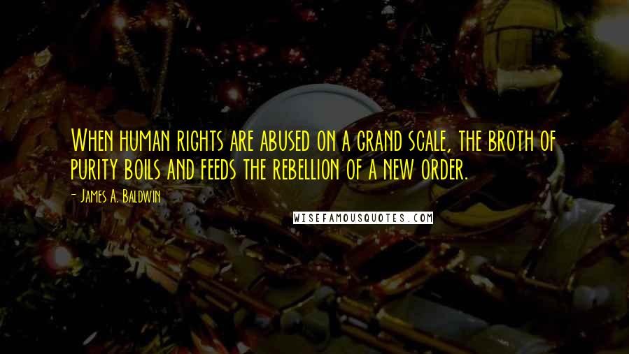 James A. Baldwin Quotes: When human rights are abused on a grand scale, the broth of purity boils and feeds the rebellion of a new order.