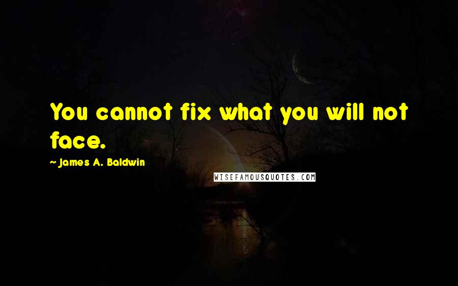 James A. Baldwin Quotes: You cannot fix what you will not face.