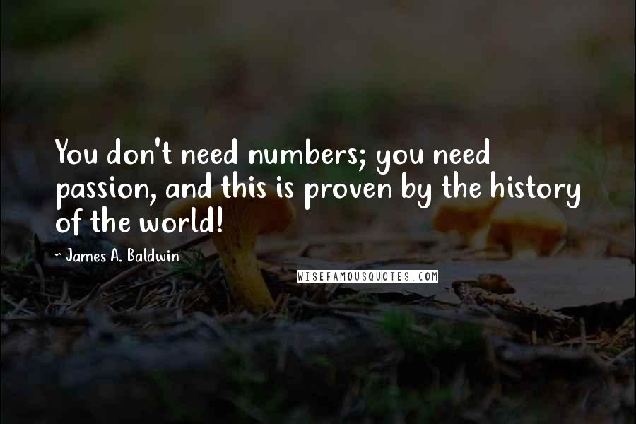 James A. Baldwin Quotes: You don't need numbers; you need passion, and this is proven by the history of the world!