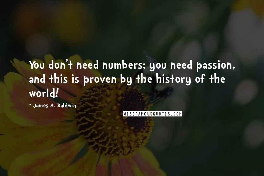James A. Baldwin Quotes: You don't need numbers; you need passion, and this is proven by the history of the world!