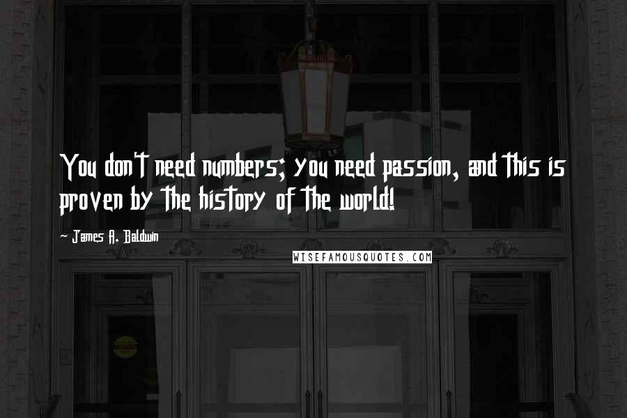 James A. Baldwin Quotes: You don't need numbers; you need passion, and this is proven by the history of the world!