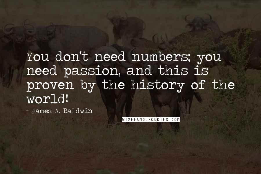 James A. Baldwin Quotes: You don't need numbers; you need passion, and this is proven by the history of the world!