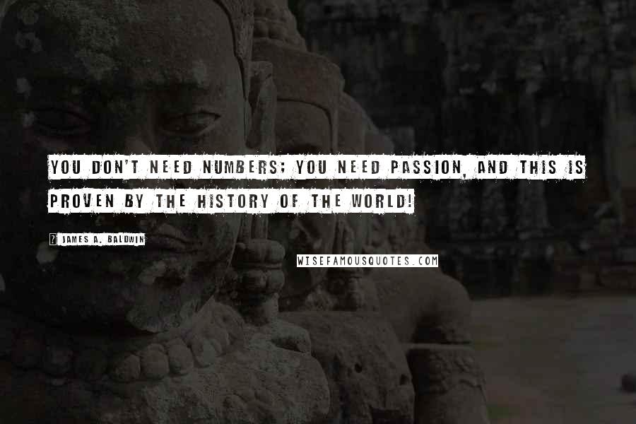 James A. Baldwin Quotes: You don't need numbers; you need passion, and this is proven by the history of the world!