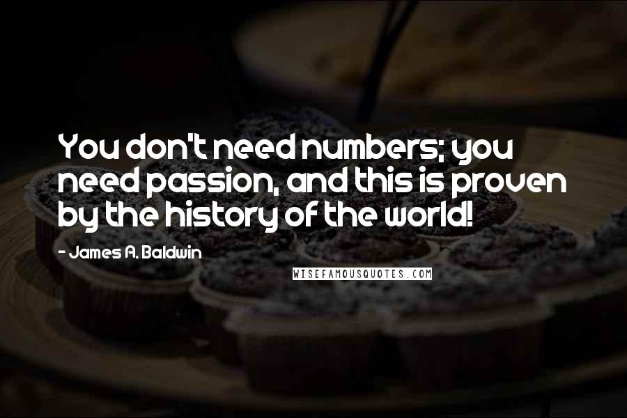 James A. Baldwin Quotes: You don't need numbers; you need passion, and this is proven by the history of the world!