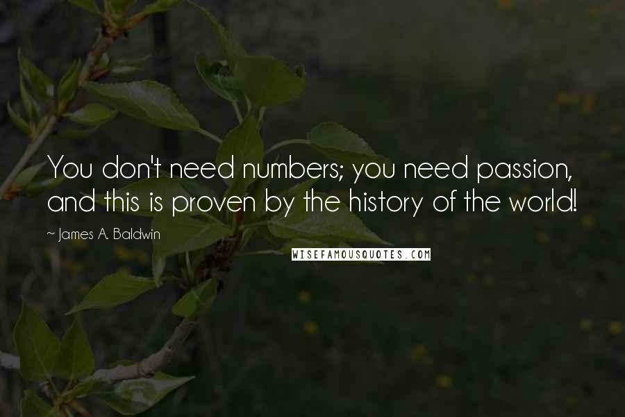 James A. Baldwin Quotes: You don't need numbers; you need passion, and this is proven by the history of the world!