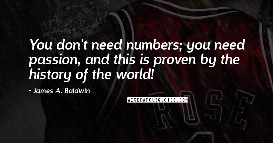 James A. Baldwin Quotes: You don't need numbers; you need passion, and this is proven by the history of the world!