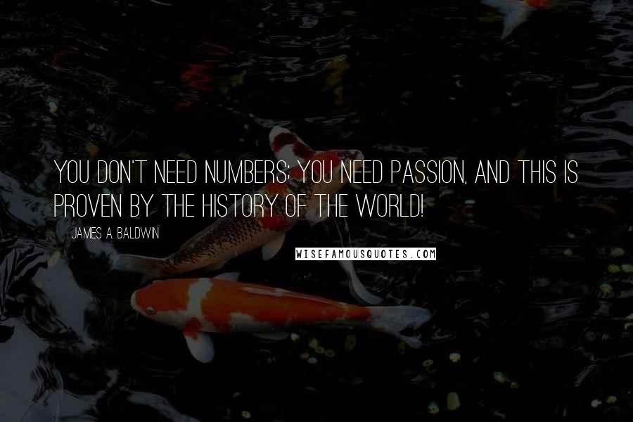 James A. Baldwin Quotes: You don't need numbers; you need passion, and this is proven by the history of the world!