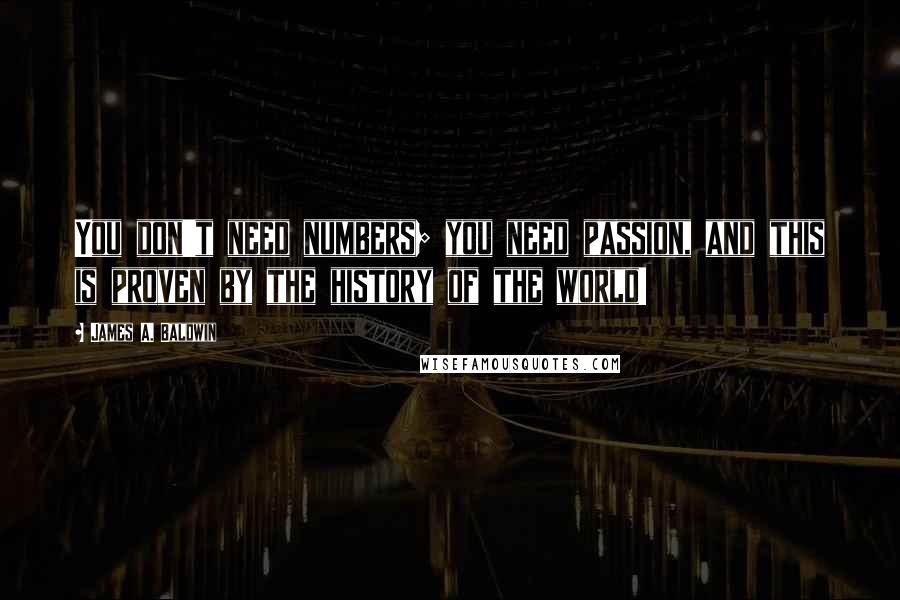 James A. Baldwin Quotes: You don't need numbers; you need passion, and this is proven by the history of the world!