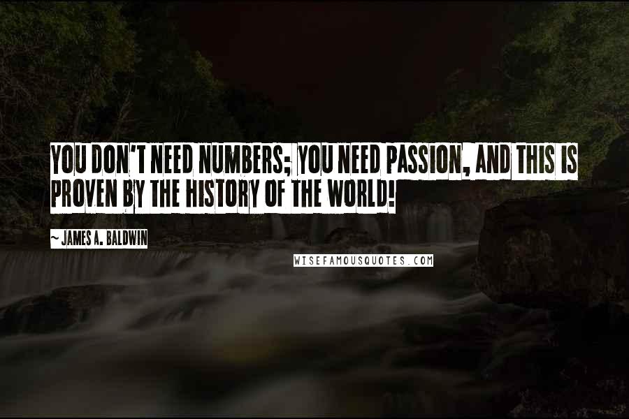 James A. Baldwin Quotes: You don't need numbers; you need passion, and this is proven by the history of the world!