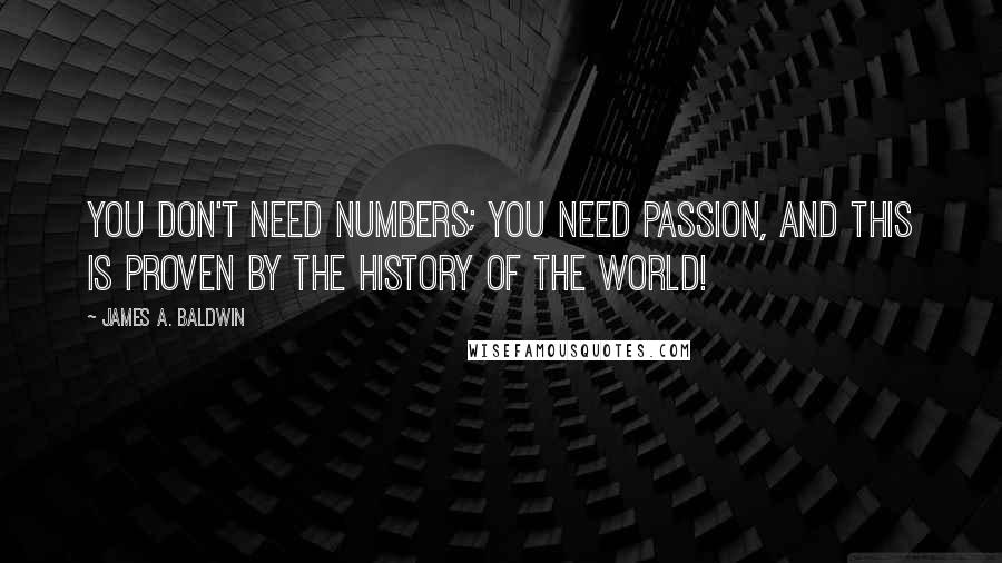 James A. Baldwin Quotes: You don't need numbers; you need passion, and this is proven by the history of the world!