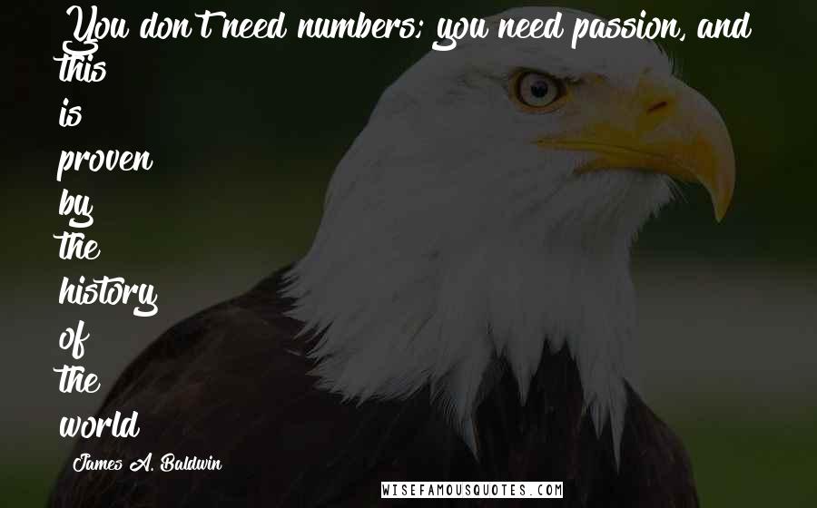 James A. Baldwin Quotes: You don't need numbers; you need passion, and this is proven by the history of the world!