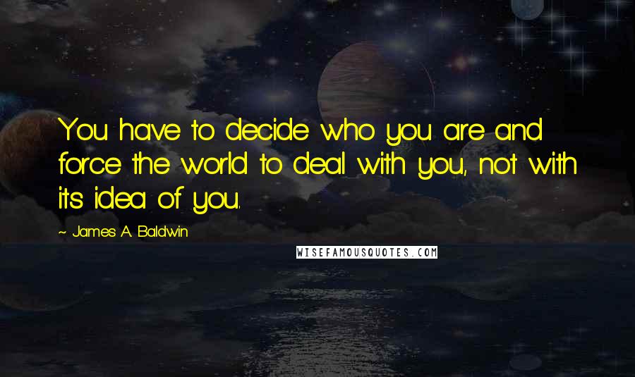 James A. Baldwin Quotes: You have to decide who you are and force the world to deal with you, not with its idea of you.