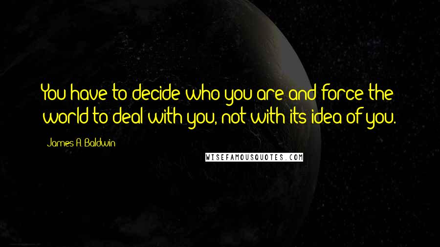 James A. Baldwin Quotes: You have to decide who you are and force the world to deal with you, not with its idea of you.