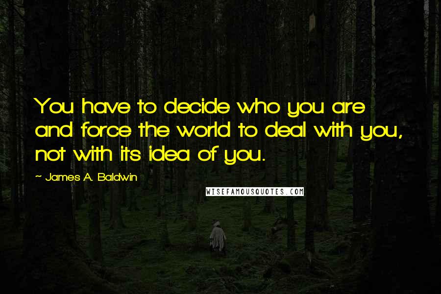 James A. Baldwin Quotes: You have to decide who you are and force the world to deal with you, not with its idea of you.