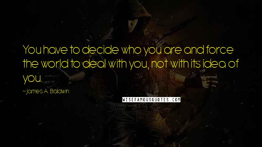 James A. Baldwin Quotes: You have to decide who you are and force the world to deal with you, not with its idea of you.