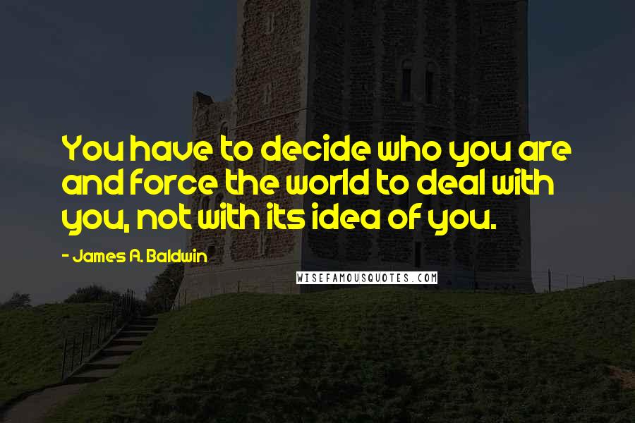 James A. Baldwin Quotes: You have to decide who you are and force the world to deal with you, not with its idea of you.